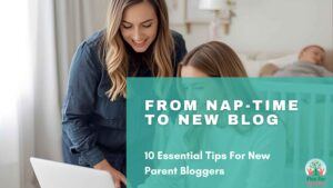 10 Essential Tips For New Parent Bloggers