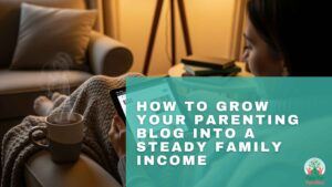 How To Grow Your Parenting Blog Into A Steady Family Income
