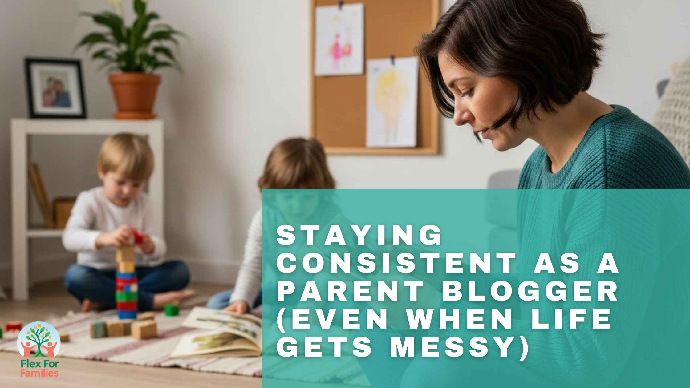 Staying Consistent As A Parent Blogger (Even When Life Gets Messy)